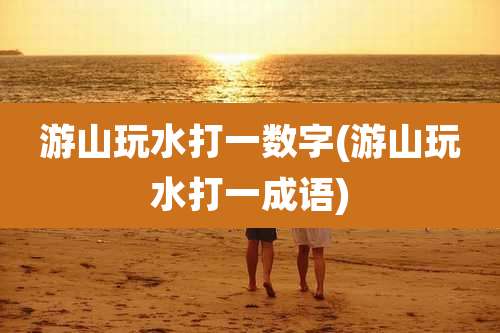 游山玩水打一数字(游山玩水打一成语)