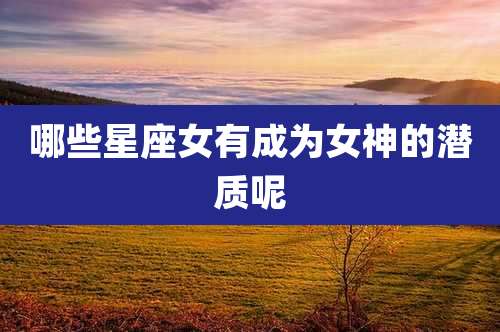 哪些星座女有成为女神的潜质呢