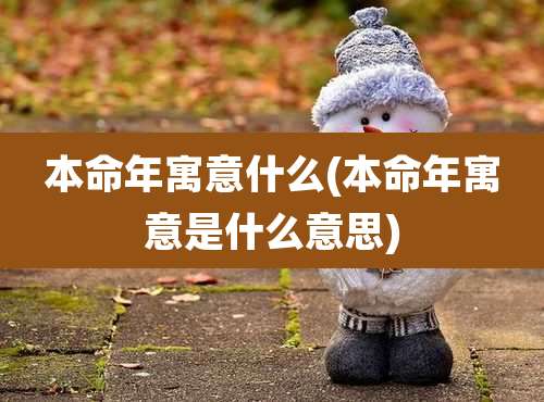 本命年寓意什么(本命年寓意是什么意思)