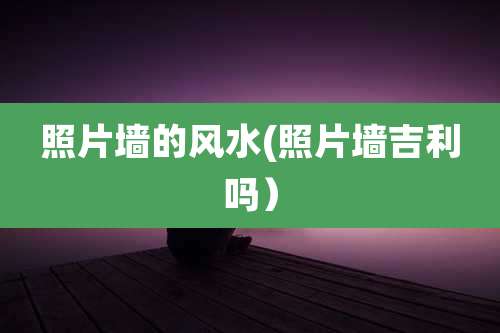 照片墙的风水(照片墙吉利吗）