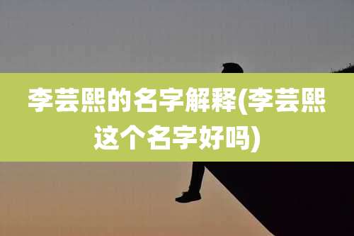 李芸熙的名字解释(李芸熙这个名字好吗)