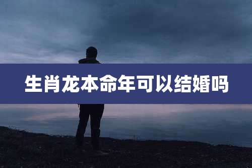 生肖龙本命年可以结婚吗