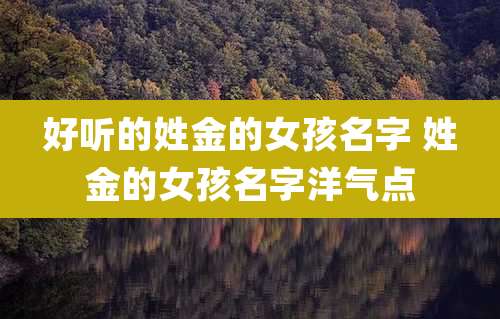 好听的姓金的女孩名字 姓金的女孩名字洋气点