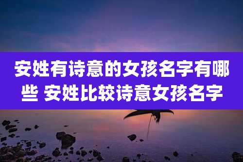 安姓有诗意的女孩名字有哪些 安姓比较诗意女孩名字