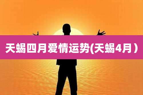 天蝎四月爱情运势(天蝎4月）