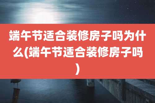 端午节适合装修房子吗为什么(端午节适合装修房子吗)