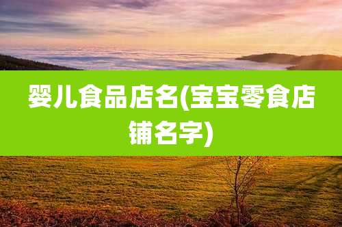 婴儿食品店名(宝宝零食店铺名字)