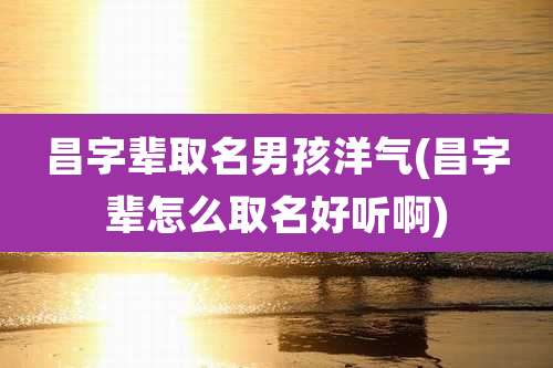 昌字辈取名男孩洋气(昌字辈怎么取名好听啊)