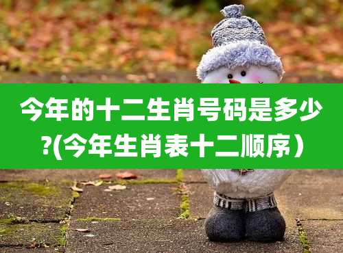 今年的十二生肖号码是多少?(今年生肖表十二顺序）