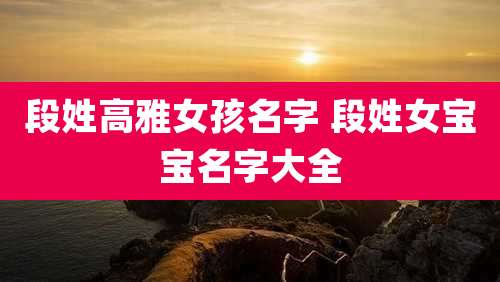 段姓高雅女孩名字 段姓女宝宝名字大全