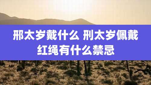 邢太岁戴什么 刑太岁佩戴红绳有什么禁忌