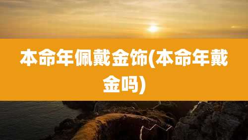 本命年佩戴金饰(本命年戴金吗)
