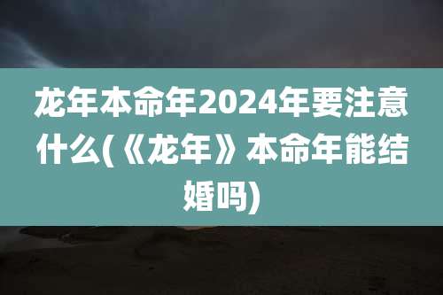 龙年本命年2024年要注意什么(《龙年》本命年能结婚吗)