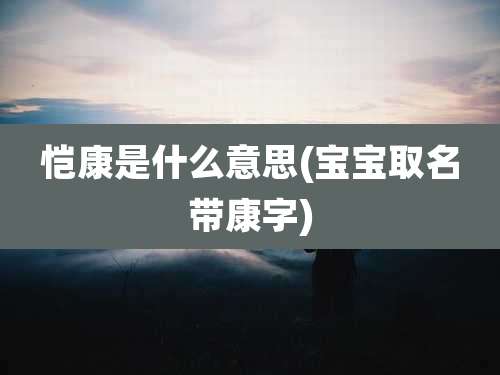 恺康是什么意思(宝宝取名带康字)