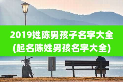 2019姓陈男孩子名字大全(起名陈姓男孩名字大全)