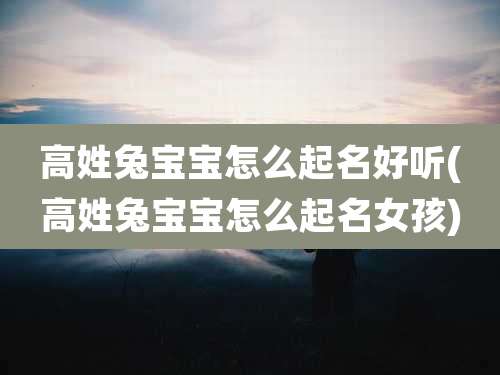 高姓兔宝宝怎么起名好听(高姓兔宝宝怎么起名女孩)