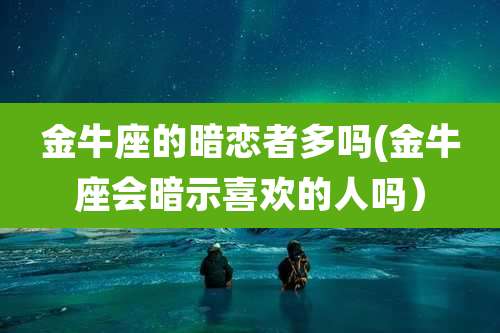 金牛座的暗恋者多吗(金牛座会暗示喜欢的人吗)