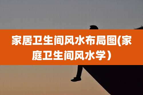 家居卫生间风水布局图(家庭卫生间风水学）