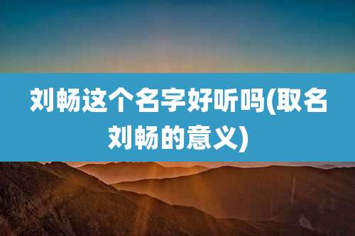 刘畅这个名字好听吗(取名刘畅的意义)