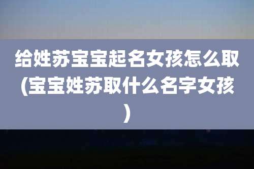 给姓苏宝宝起名女孩怎么取(宝宝姓苏取什么名字女孩)