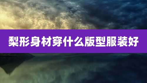 梨形身材穿什么版型服装好