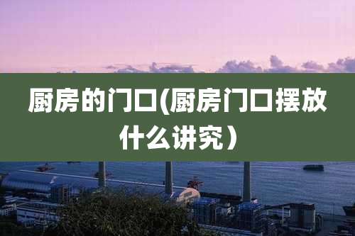 厨房的门口(厨房门口摆放什么讲究)