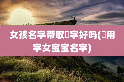 女孩名字带取媱字好吗(烑用字女宝宝名字)