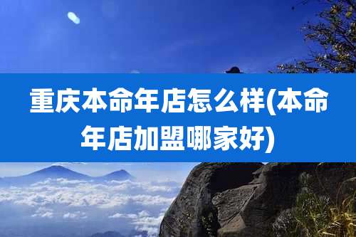 重庆本命年店怎么样(本命年店加盟哪家好)