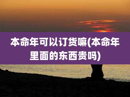 本命年可以订货嘛(本命年里面的东西贵吗)