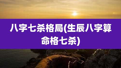 八字七杀格局(生辰八字算命格七杀)