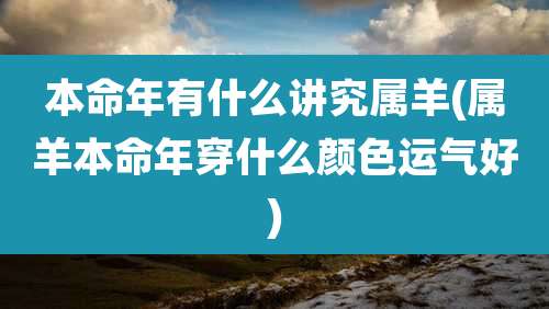 本命年有什么讲究属羊(属羊本命年穿什么颜色运气好)