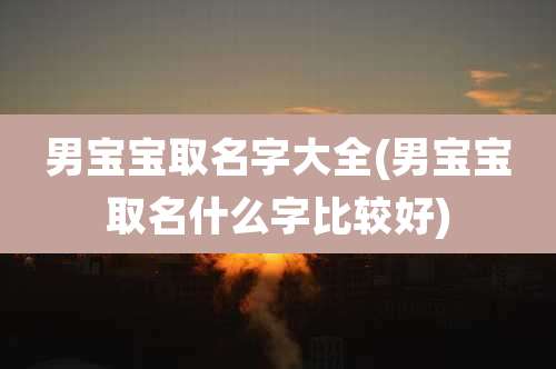 男宝宝取名字大全(男宝宝取名什么字比较好)