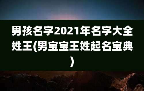 男孩名字2021年名字大全姓王(男宝宝王姓起名宝典)