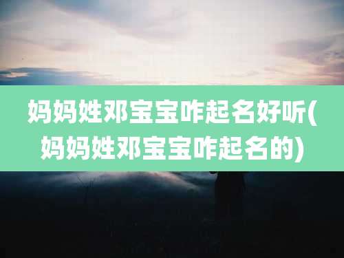妈妈姓邓宝宝咋起名好听(妈妈姓邓宝宝咋起名的)