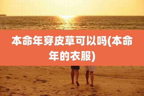 本命年穿皮草可以吗(本命年的衣服)