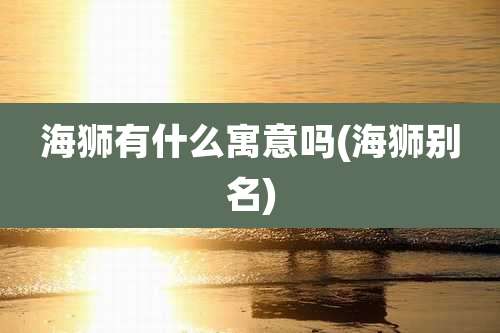 海狮有什么寓意吗(海狮别名)