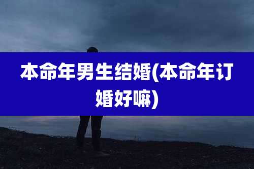 本命年男生结婚(本命年订婚好嘛)