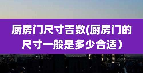 厨房门尺寸吉数(厨房门的尺寸一般是多少合适)
