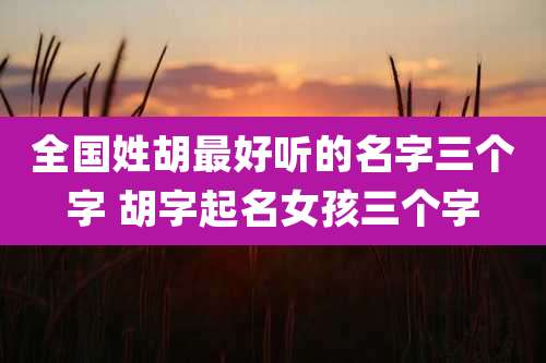全国姓胡最好听的名字三个字 胡字起名女孩三个字