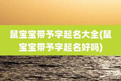 鼠宝宝带予字起名大全(鼠宝宝带予字起名好吗)