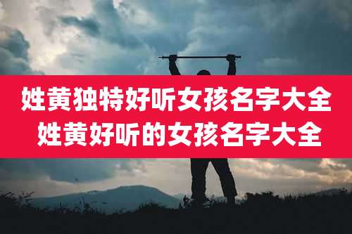 姓黄独特好听女孩名字大全 姓黄好听的女孩名字大全