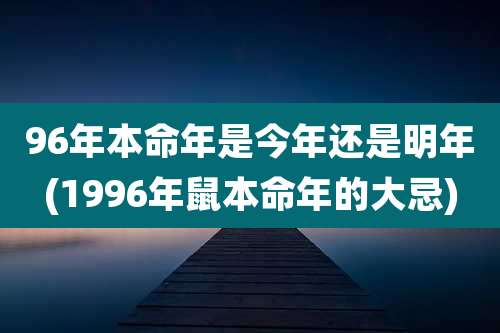 96年本命年是今年还是明年(1996年鼠本命年的大忌)