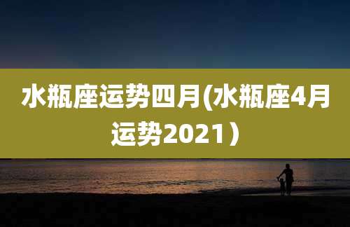 水瓶座运势四月(水瓶座4月运势2021）