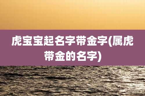 虎宝宝起名字带金字(属虎带金的名字)