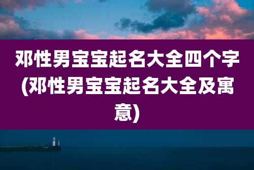 邓性男宝宝起名大全四个字(邓性男宝宝起名大全及寓意)