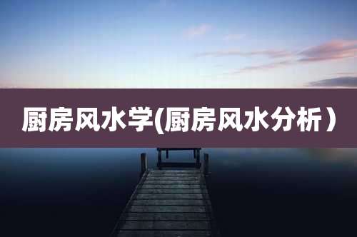 厨房风水学(厨房风水分析）