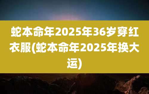 蛇本命年2025年36岁穿红衣服(蛇本命年2025年换大运)