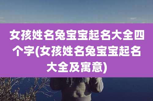 女孩姓名兔宝宝起名大全四个字(女孩姓名兔宝宝起名大全及寓意)