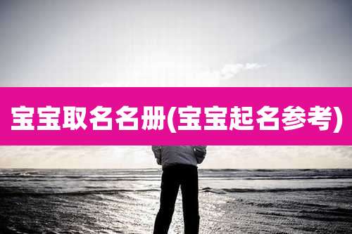 宝宝取名名册(宝宝起名参考)