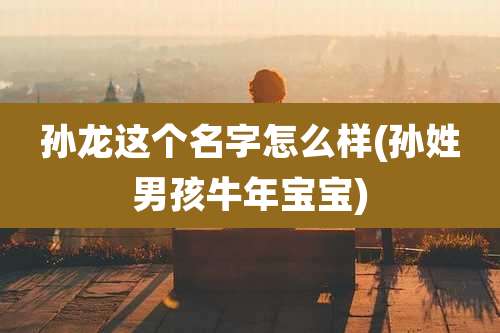 孙龙这个名字怎么样(孙姓男孩牛年宝宝)